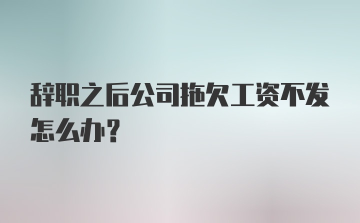 辞职之后公司拖欠工资不发怎么办？