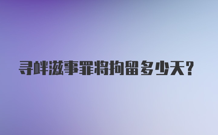 寻衅滋事罪将拘留多少天？