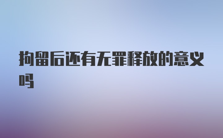 拘留后还有无罪释放的意义吗