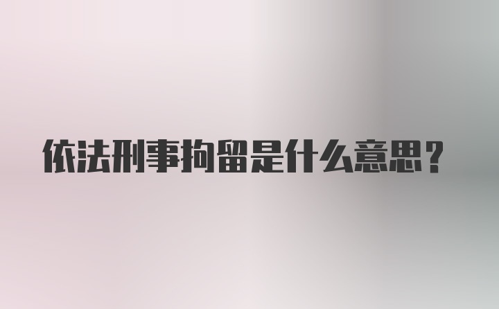 依法刑事拘留是什么意思?