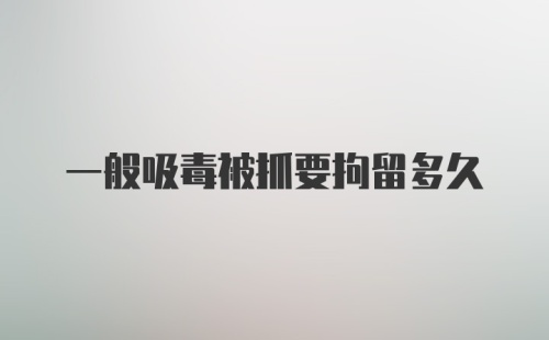 一般吸毒被抓要拘留多久