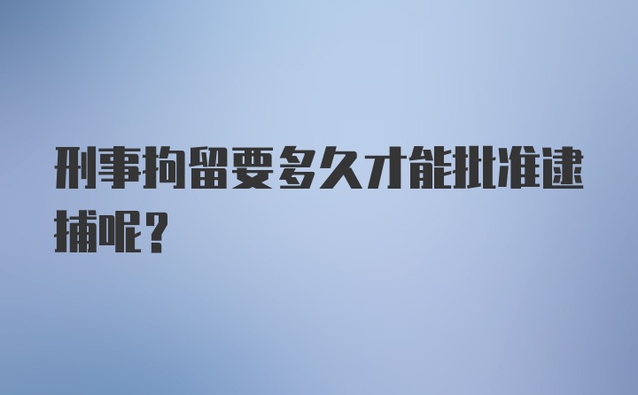 刑事拘留要多久才能批准逮捕呢？