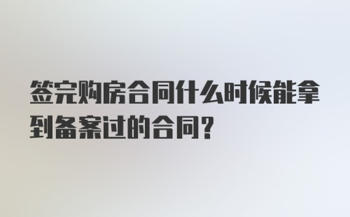 签完购房合同什么时候能拿到备案过的合同？