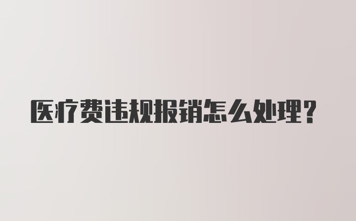 医疗费违规报销怎么处理？