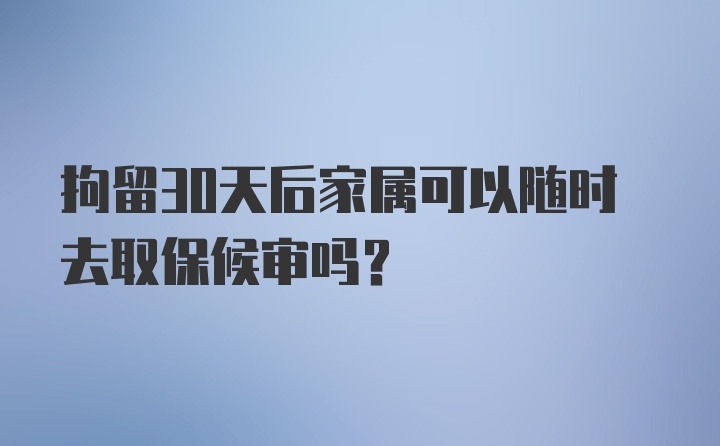 拘留30天后家属可以随时去取保候审吗？