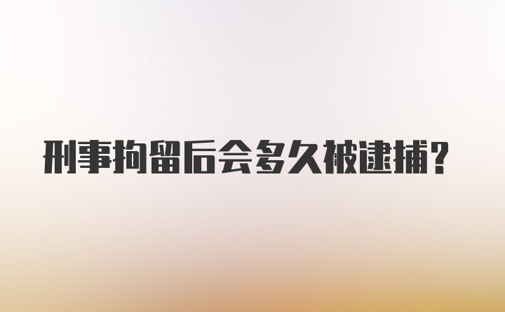 刑事拘留后会多久被逮捕？