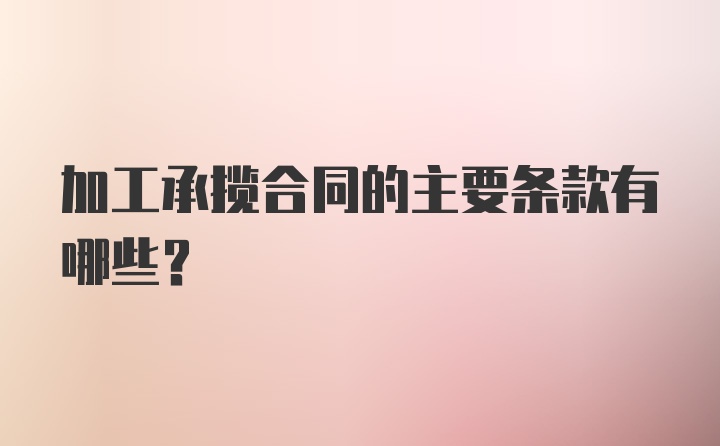 加工承揽合同的主要条款有哪些？