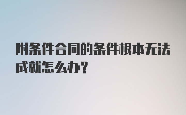 附条件合同的条件根本无法成就怎么办？