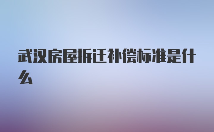 武汉房屋拆迁补偿标准是什么