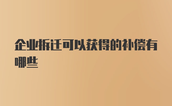 企业拆迁可以获得的补偿有哪些