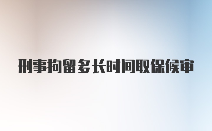 刑事拘留多长时间取保候审