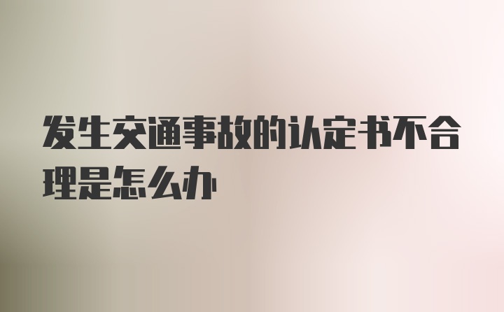 发生交通事故的认定书不合理是怎么办