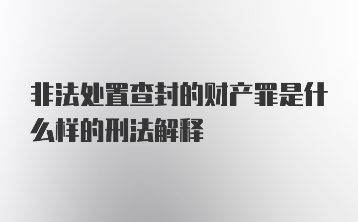 非法处置查封的财产罪是什么样的刑法解释