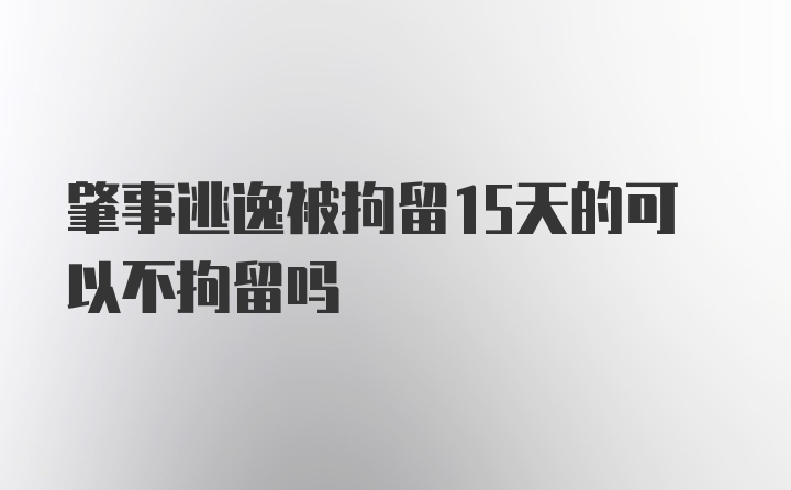 肇事逃逸被拘留15天的可以不拘留吗