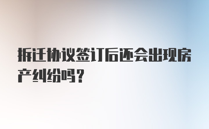 拆迁协议签订后还会出现房产纠纷吗？