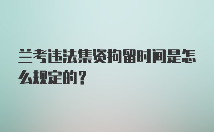 兰考违法集资拘留时间是怎么规定的?