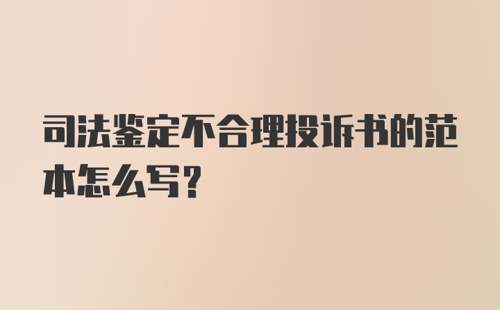 司法鉴定不合理投诉书的范本怎么写？