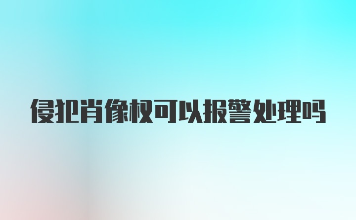 侵犯肖像权可以报警处理吗