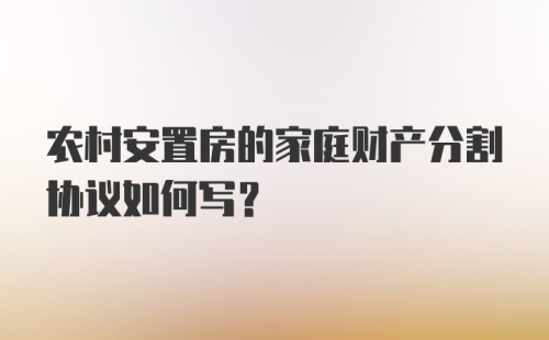 农村安置房的家庭财产分割协议如何写？