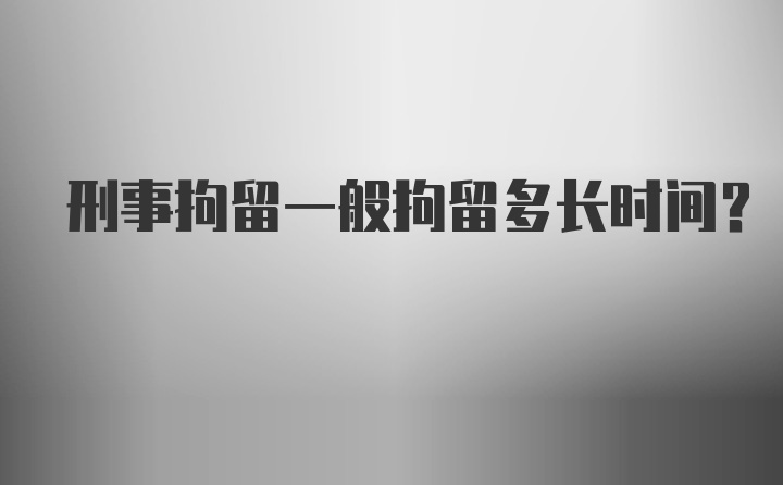 刑事拘留一般拘留多长时间？