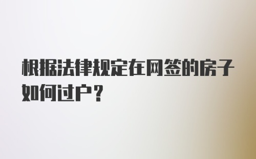 根据法律规定在网签的房子如何过户？