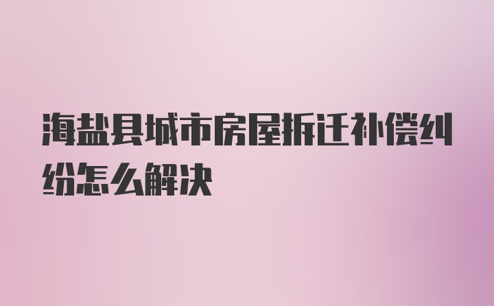 海盐县城市房屋拆迁补偿纠纷怎么解决