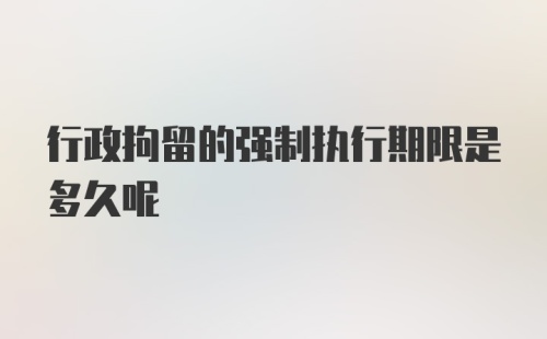 行政拘留的强制执行期限是多久呢