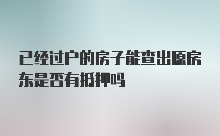 已经过户的房子能查出原房东是否有抵押吗