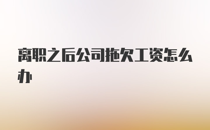 离职之后公司拖欠工资怎么办