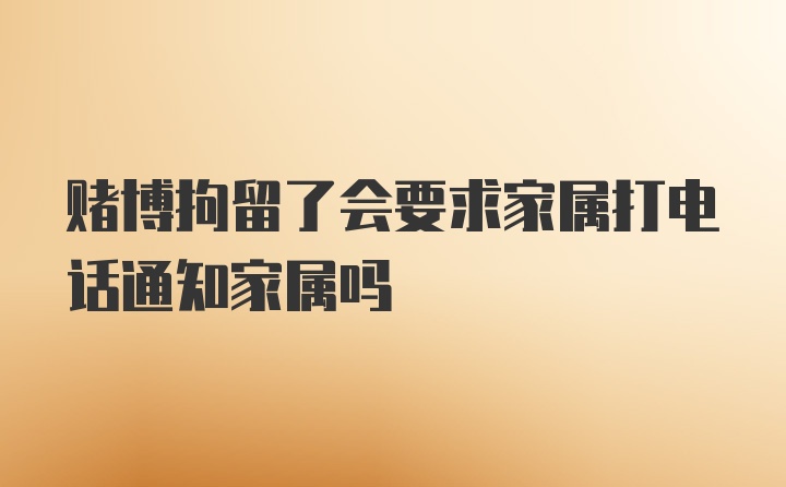 赌博拘留了会要求家属打电话通知家属吗