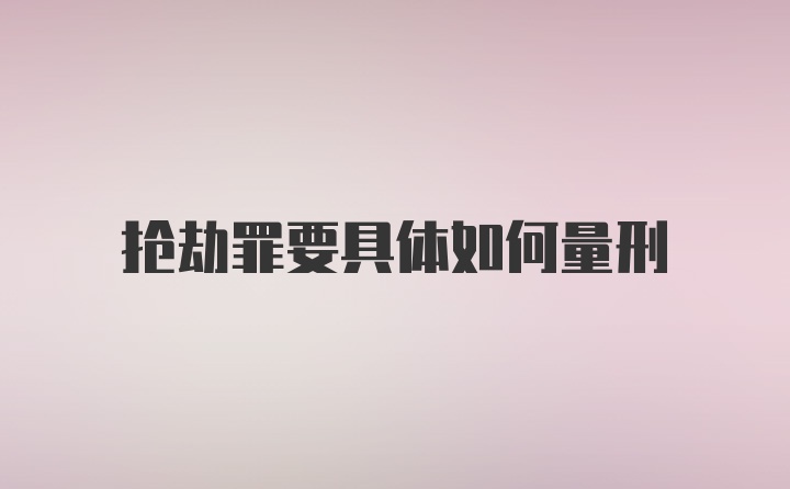 抢劫罪要具体如何量刑