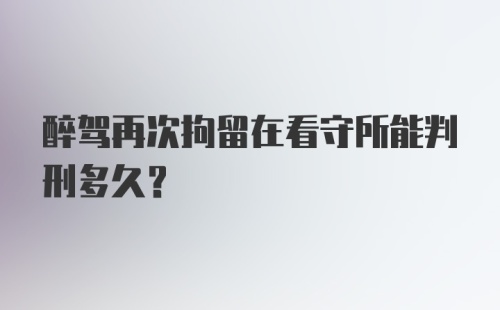 醉驾再次拘留在看守所能判刑多久？