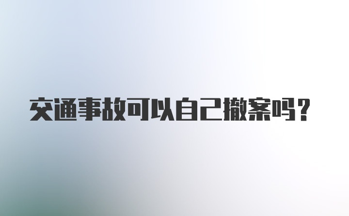 交通事故可以自己撤案吗？