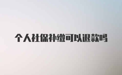 个人社保补缴可以退款吗