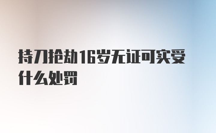 持刀抢劫16岁无证可实受什么处罚