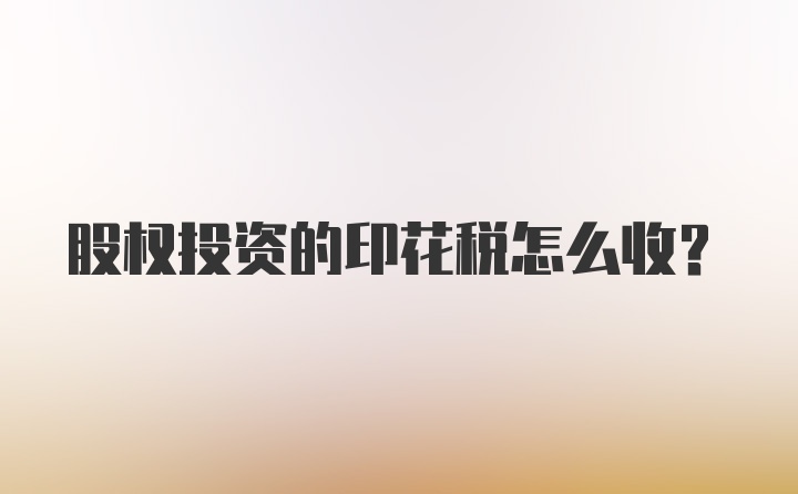 股权投资的印花税怎么收？