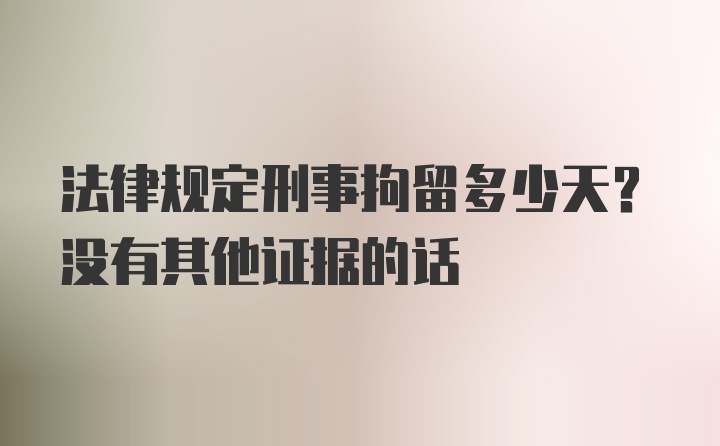 法律规定刑事拘留多少天？没有其他证据的话