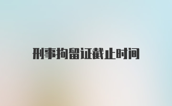 刑事拘留证截止时间