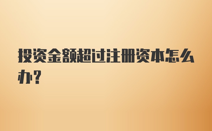 投资金额超过注册资本怎么办？