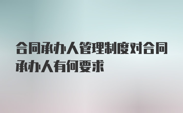 合同承办人管理制度对合同承办人有何要求