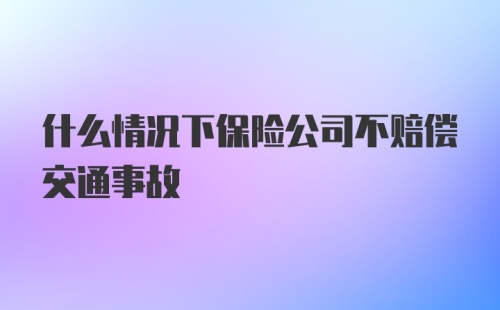 什么情况下保险公司不赔偿交通事故