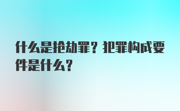 什么是抢劫罪？犯罪构成要件是什么？