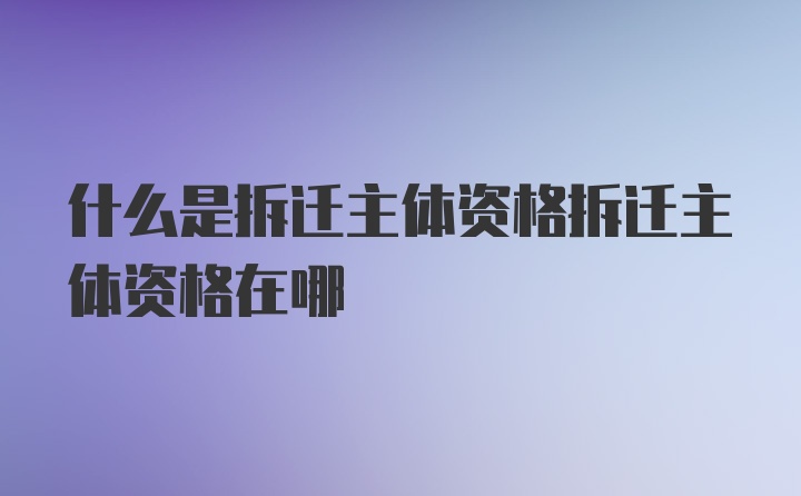 什么是拆迁主体资格拆迁主体资格在哪