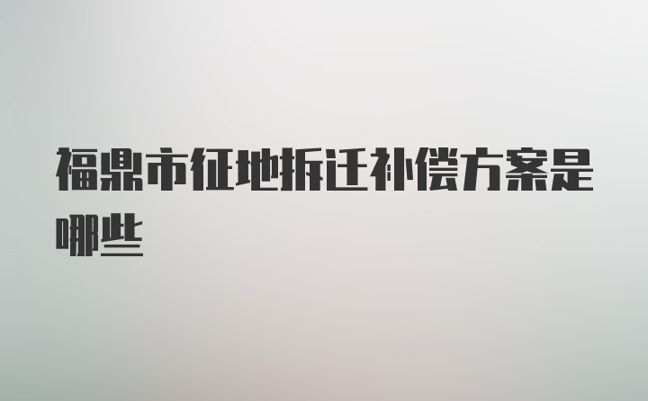 福鼎市征地拆迁补偿方案是哪些