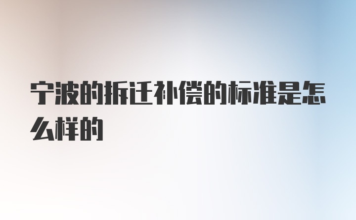 宁波的拆迁补偿的标准是怎么样的