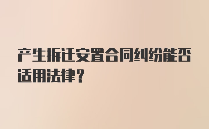 产生拆迁安置合同纠纷能否适用法律?