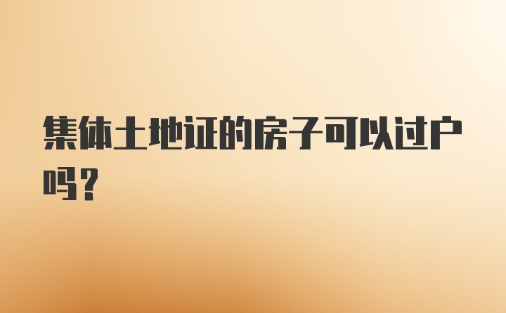 集体土地证的房子可以过户吗？