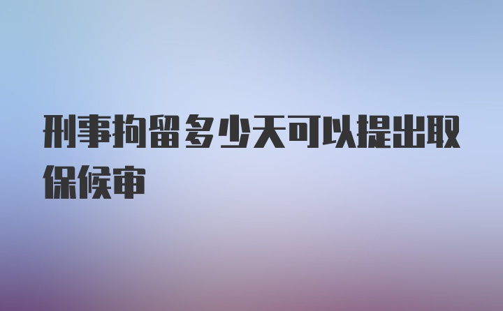 刑事拘留多少天可以提出取保候审