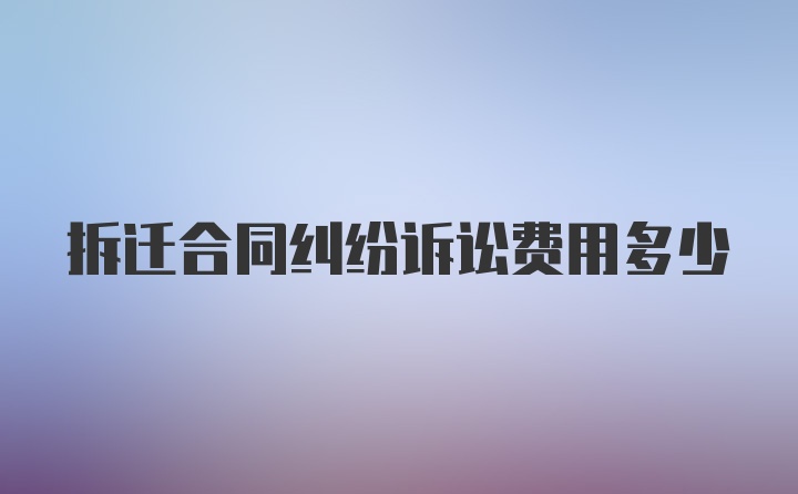 拆迁合同纠纷诉讼费用多少