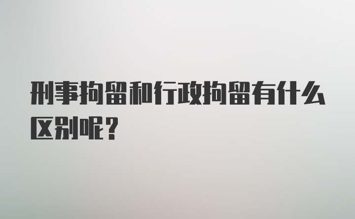 刑事拘留和行政拘留有什么区别呢？